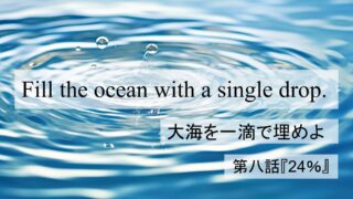 Fill the Ocean with a Single Drop『大海を一滴で埋めよ』第八話：「24％」